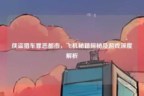 侠盗猎车罪恶都市，飞机秘籍探秘及游戏深度解析