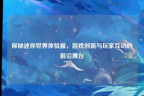探秘迷你世界体验服，游戏创新与玩家互动的前沿舞台