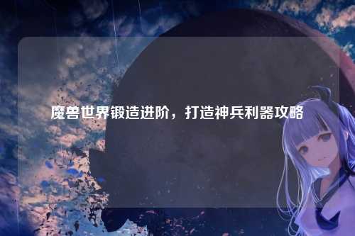 魔兽世界锻造进阶，打造神兵利器攻略