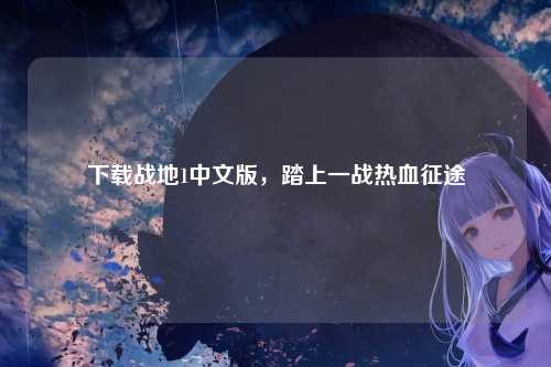 下载战地1中文版，踏上一战热血征途