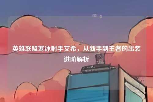 英雄联盟寒冰射手艾希,从新手到王者的出装进阶解析