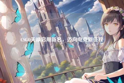 CSGO天禄启用新名，迈向电竞新征程