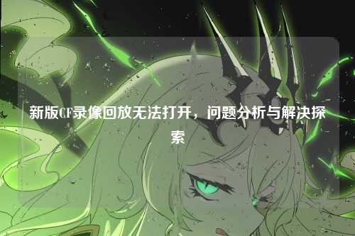 新版CF录像回放无法打开,问题分析与解决探索
