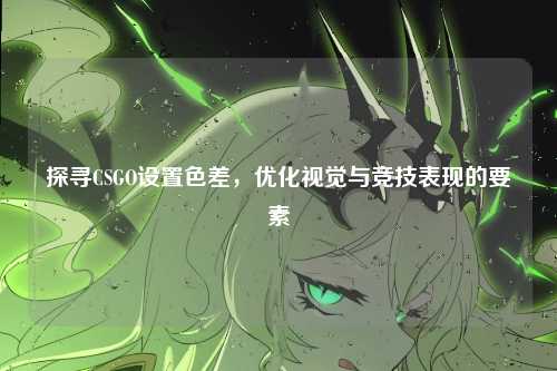 探寻CSGO设置色差,优化视觉与竞技表现的要素