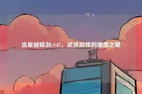 流星蝴蝶剑v9.07，武侠游戏的璀璨之星