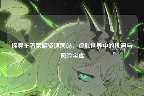 探寻王者荣耀资源网站，虚拟世界中的机遇与风险宝库