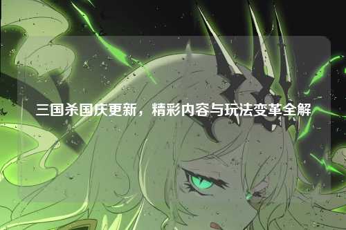 三国杀国庆更新,精彩内容与玩法变革全解