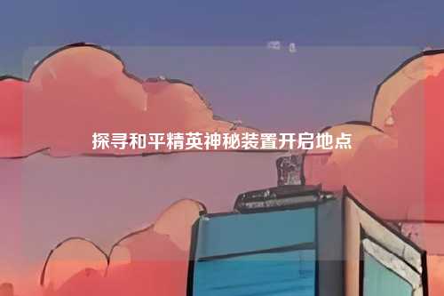 探寻和平精英神秘装置开启地点