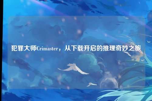 犯罪大师Crimaster，从下载开启的推理奇妙之旅