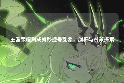 王者荣耀刷成就秒撞号乱象，剖析与对策探索