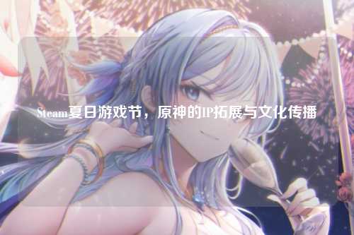 Steam夏日游戏节，原神的IP拓展与文化传播