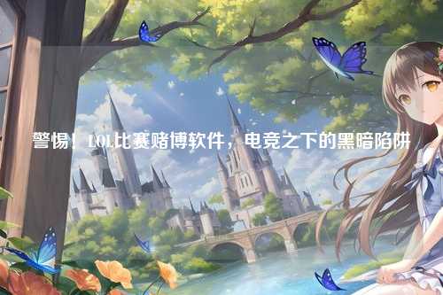 警惕！LOL比赛赌博软件，电竞之下的黑暗陷阱