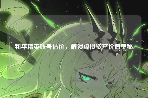 和平精英账号估价，解锁虚拟资产价值奥秘