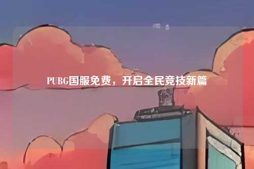 PUBG国服免费，开启全民竞技新篇