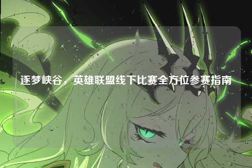 逐梦峡谷，英雄联盟线下比赛全方位参赛指南