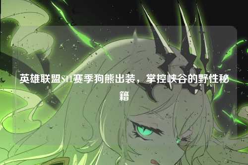 英雄联盟S11赛季狗熊出装,掌控峡谷的野性秘籍