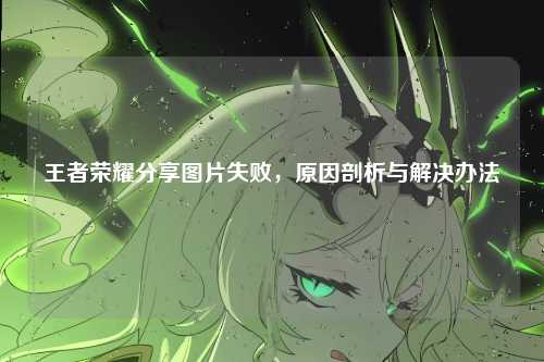 王者荣耀分享图片失败，原因剖析与解决办法