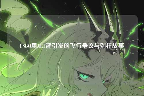 CSGO里ALT键引发的飞行争议与别样故事