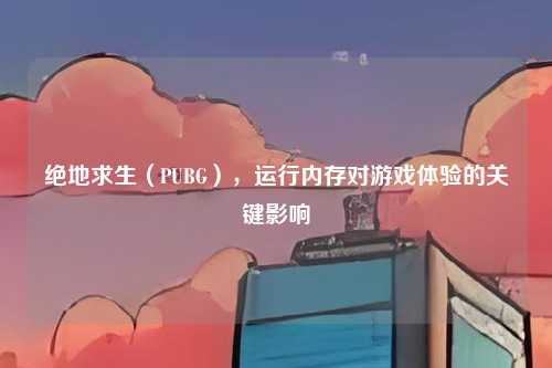 绝地求生（PUBG），运行内存对游戏体验的关键影响