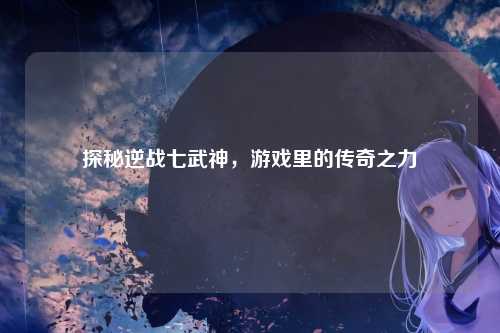 探秘逆战七武神，游戏里的传奇之力