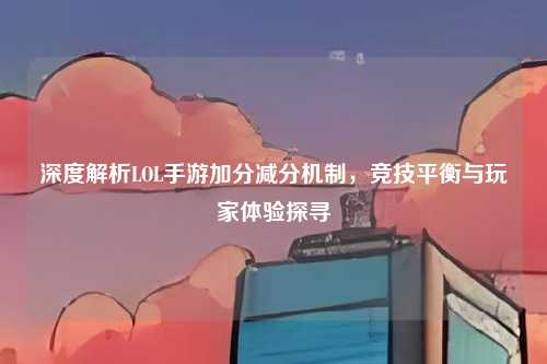 深度解析LOL手游加分减分机制，竞技平衡与玩家体验探寻