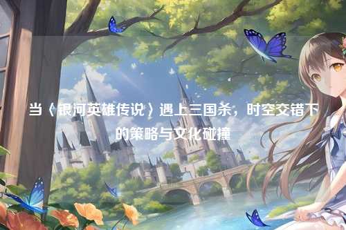 当〈银河英雄传说〉遇上三国杀，时空交错下的策略与文化碰撞