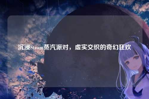 沉浸Steam蒸汽派对，虚实交织的奇幻狂欢