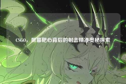 CSGO，屏幕靶心背后的射击精准奥秘探索