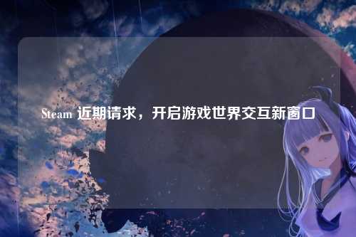 Steam 近期请求，开启游戏世界交互新窗口