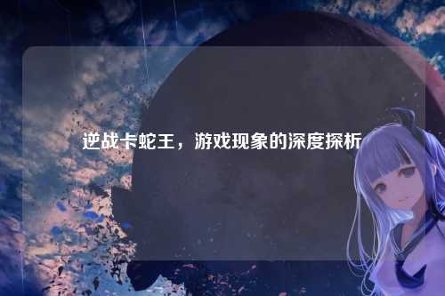 逆战卡蛇王，游戏现象的深度探析