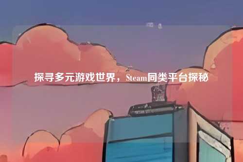 探寻多元游戏世界，Steam同类平台探秘