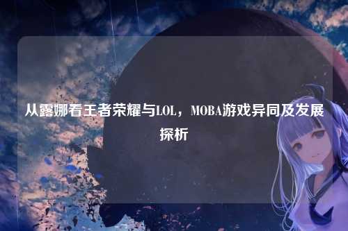 从露娜看王者荣耀与LOL，MOBA游戏异同及发展探析