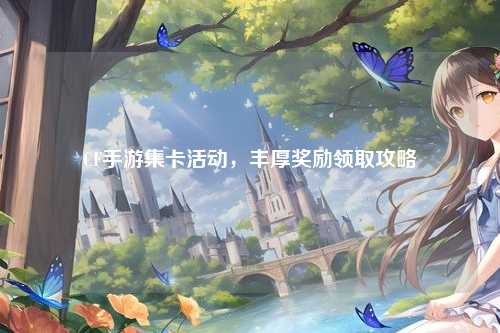 CF手游集卡活动，丰厚奖励领取攻略