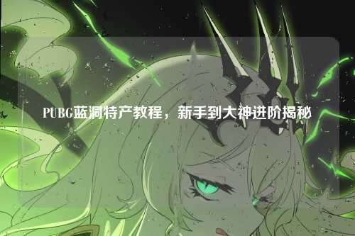 PUBG蓝洞特产教程,新手到大神进阶揭秘