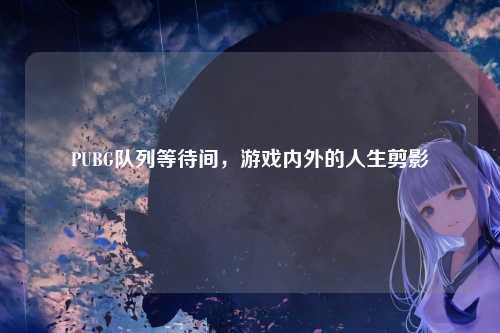 PUBG队列等待间,游戏内外的人生剪影