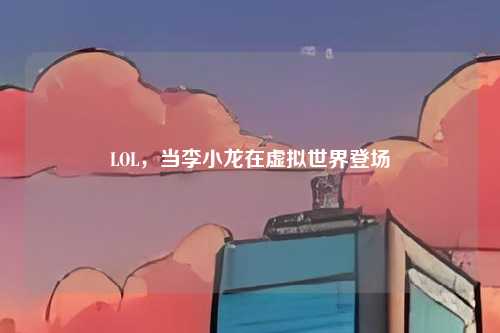 LOL，当李小龙在虚拟世界登场