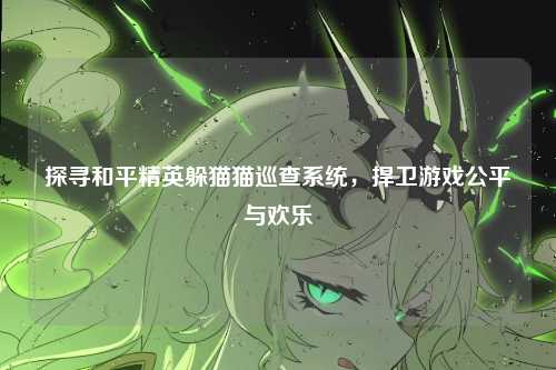 探寻和平精英躲猫猫巡查系统，捍卫游戏公平与欢乐